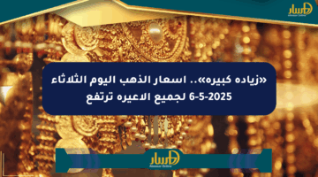 «زيادة كبيرة».. أسعار الذهب اليوم الثلاثاء 6-5-2025 لجميع الأعيرة ترتفع
